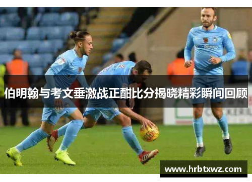伯明翰与考文垂激战正酣比分揭晓精彩瞬间回顾