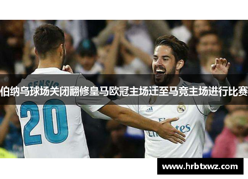 伯纳乌球场关闭翻修皇马欧冠主场迁至马竞主场进行比赛