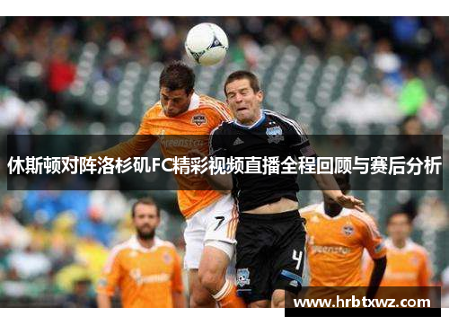 休斯顿对阵洛杉矶FC精彩视频直播全程回顾与赛后分析