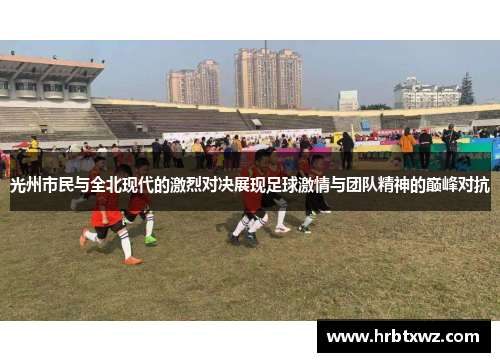光州市民与全北现代的激烈对决展现足球激情与团队精神的巅峰对抗