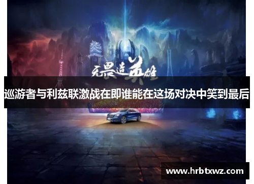 巡游者与利兹联激战在即谁能在这场对决中笑到最后