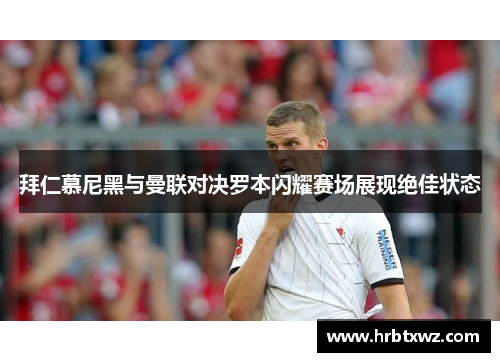 拜仁慕尼黑与曼联对决罗本闪耀赛场展现绝佳状态
