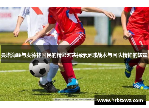 曼塔海豚与麦德林国民的精彩对决揭示足球战术与团队精神的较量