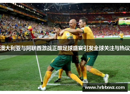 澳大利亚与阿联酋激战正酣足球盛宴引发全球关注与热议