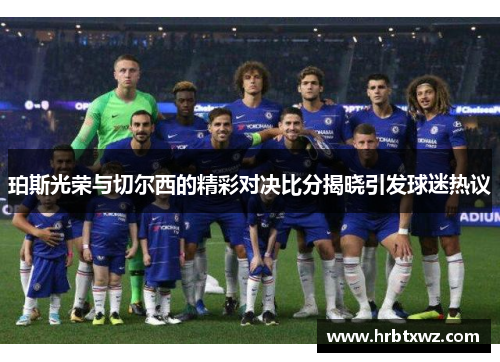 珀斯光荣与切尔西的精彩对决比分揭晓引发球迷热议