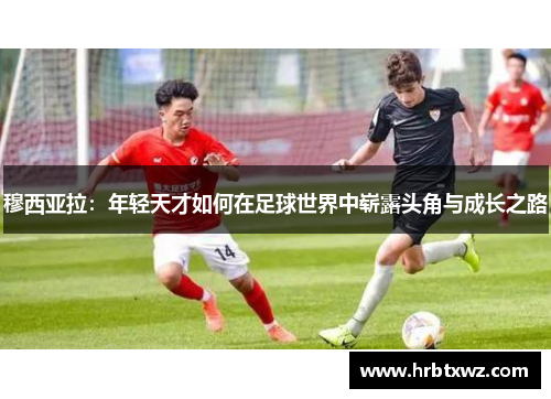 穆西亚拉：年轻天才如何在足球世界中崭露头角与成长之路