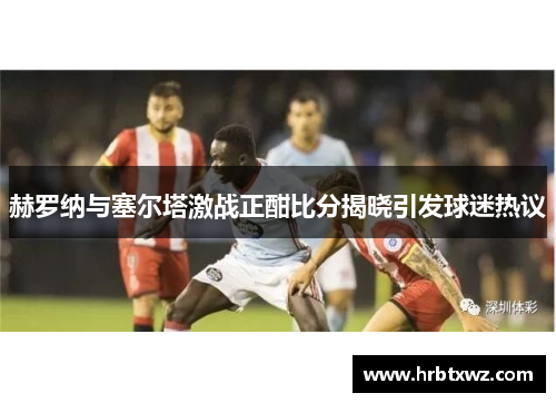 赫罗纳与塞尔塔激战正酣比分揭晓引发球迷热议