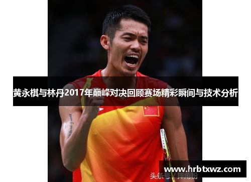 黄永棋与林丹2017年巅峰对决回顾赛场精彩瞬间与技术分析