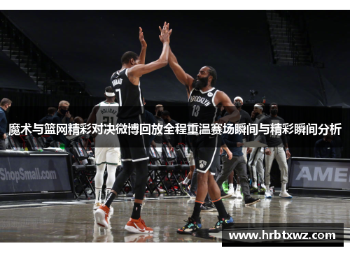 魔术与篮网精彩对决微博回放全程重温赛场瞬间与精彩瞬间分析