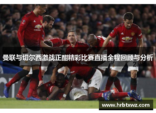 曼联与切尔西激战正酣精彩比赛直播全程回顾与分析