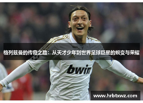 格列兹曼的传奇之路：从天才少年到世界足球巨星的蜕变与荣耀