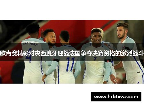 欧青赛精彩对决西班牙迎战法国争夺决赛资格的激烈战斗
