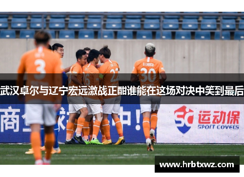 武汉卓尔与辽宁宏远激战正酣谁能在这场对决中笑到最后
