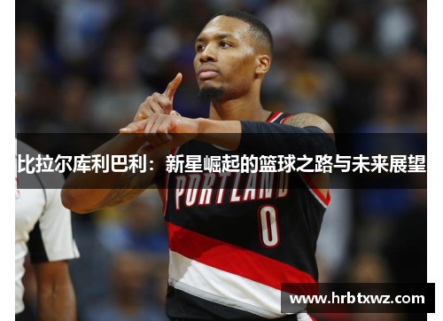 比拉尔库利巴利：新星崛起的篮球之路与未来展望