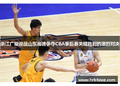 浙江广厦迎战山东高速争夺CBA季后赛关键胜利的激烈对决