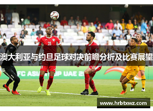 澳大利亚与约旦足球对决前瞻分析及比赛展望