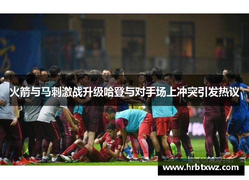 火箭与马刺激战升级哈登与对手场上冲突引发热议