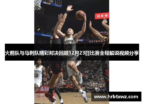 火箭队与马刺队精彩对决回顾12月23日比赛全程解说视频分享