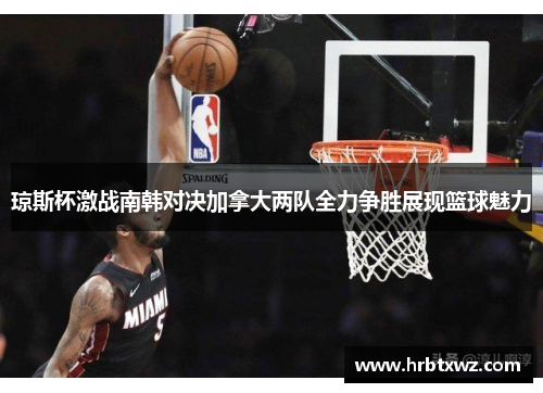 琼斯杯激战南韩对决加拿大两队全力争胜展现篮球魅力