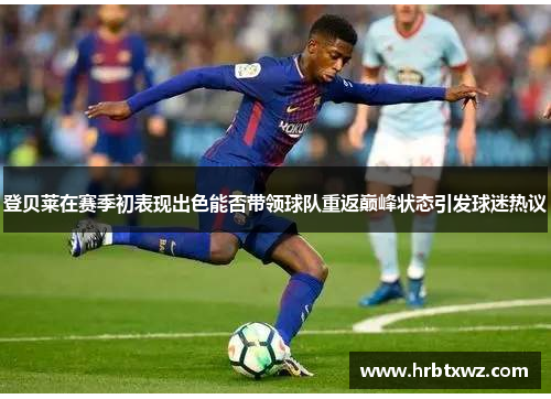 登贝莱在赛季初表现出色能否带领球队重返巅峰状态引发球迷热议