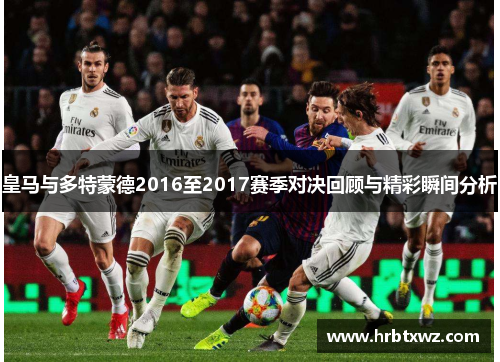 皇马与多特蒙德2016至2017赛季对决回顾与精彩瞬间分析