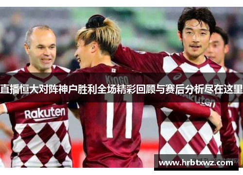 直播恒大对阵神户胜利全场精彩回顾与赛后分析尽在这里
