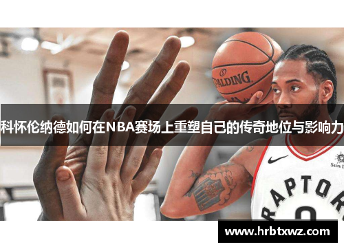 科怀伦纳德如何在NBA赛场上重塑自己的传奇地位与影响力