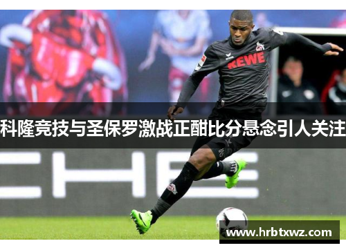 科隆竞技与圣保罗激战正酣比分悬念引人关注
