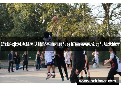篮球台北对决韩国队精彩赛事回顾与分析展现两队实力与战术博弈
