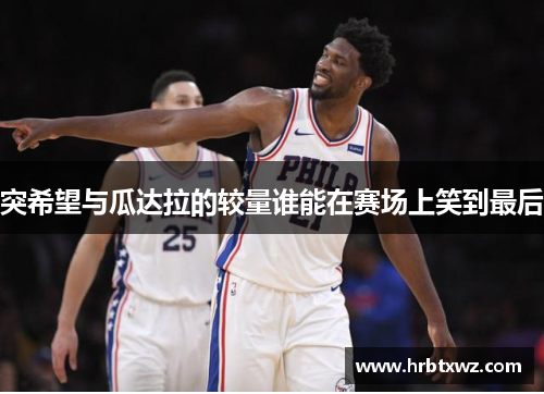 突希望与瓜达拉的较量谁能在赛场上笑到最后