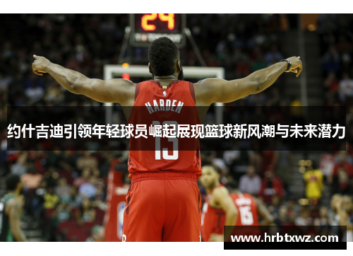 约什吉迪引领年轻球员崛起展现篮球新风潮与未来潜力